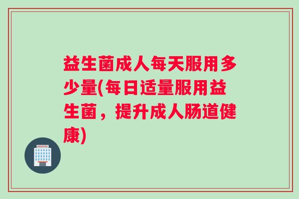 益生菌成人每天服用多少量(每日适量服用益生菌，提升成人肠道健康)