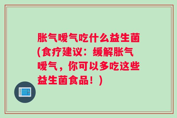 胀气嗳气吃什么益生菌(食疗建议：缓解胀气嗳气，你可以多吃这些益生菌食品！)