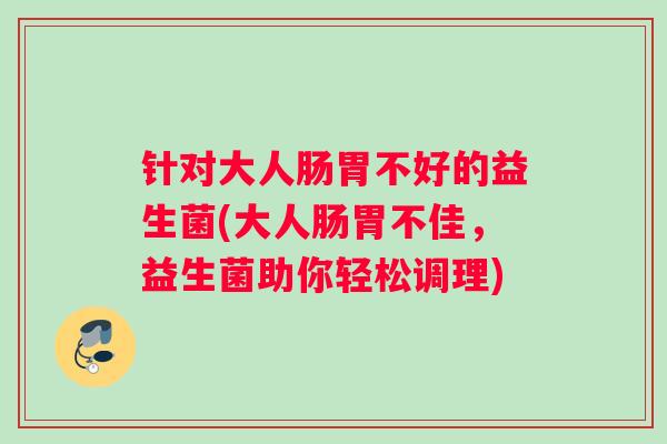 针对大人肠胃不好的益生菌(大人肠胃不佳，益生菌助你轻松调理)
