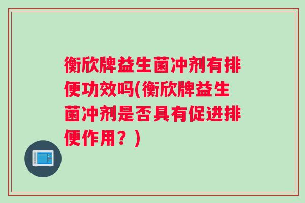 衡欣牌益生菌冲剂有排便功效吗(衡欣牌益生菌冲剂是否具有促进排便作用？)
