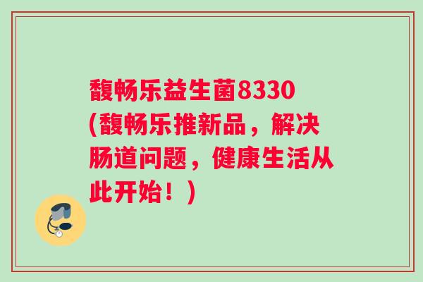 馥畅乐益生菌8330(馥畅乐推新品，解决肠道问题，健康生活从此开始！)
