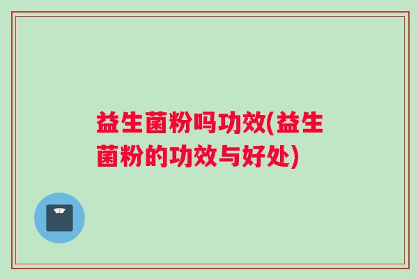 益生菌粉吗功效(益生菌粉的功效与好处)