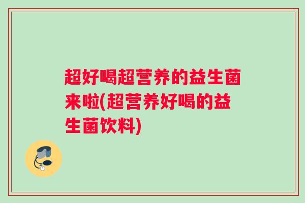 超好喝超营养的益生菌来啦(超营养好喝的益生菌饮料)