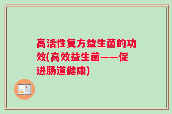 高活性复方益生菌的功效(高效益生菌——促进肠道健康)
