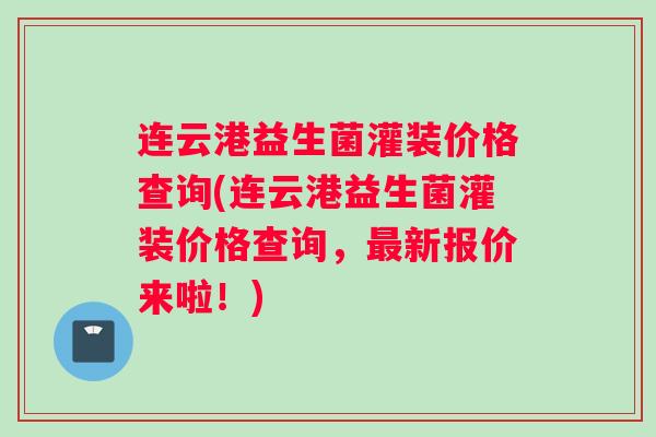 连云港益生菌灌装价格查询(连云港益生菌灌装价格查询，最新报价来啦！)