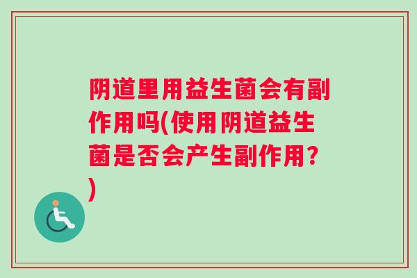 里用益生菌会有副作用吗(使用益生菌是否会产生副作用？)