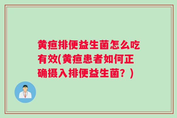 黄疸排便益生菌怎么吃有效(黄疸患者如何正确摄入排便益生菌？)