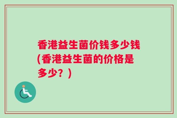 香港益生菌价钱多少钱(香港益生菌的价格是多少？)