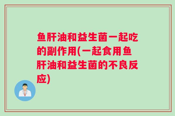 鱼油和益生菌一起吃的副作用(一起食用鱼油和益生菌的不良反应)