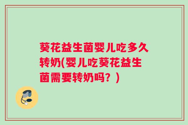 葵花益生菌婴儿吃多久转奶(婴儿吃葵花益生菌需要转奶吗？)