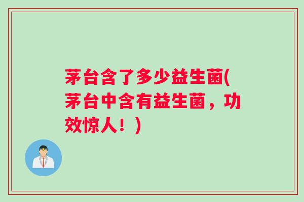 茅台含了多少益生菌(茅台中含有益生菌，功效惊人！)