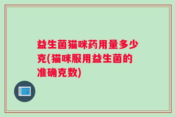 益生菌猫咪药用量多少克(猫咪服用益生菌的准确克数)