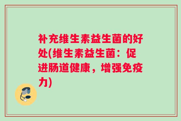 补充维生素益生菌的好处(维生素益生菌：促进肠道健康，增强免疫力)