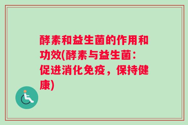 酵素和益生菌的作用和功效(酵素与益生菌：促进消化，保持健康)