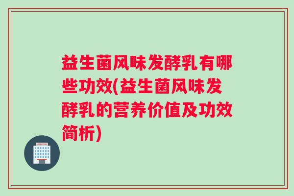 益生菌风味发酵乳有哪些功效(益生菌风味发酵乳的营养价值及功效简析)