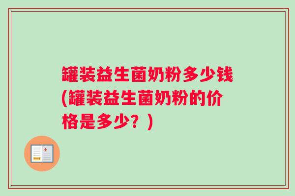 罐装益生菌奶粉多少钱(罐装益生菌奶粉的价格是多少？)