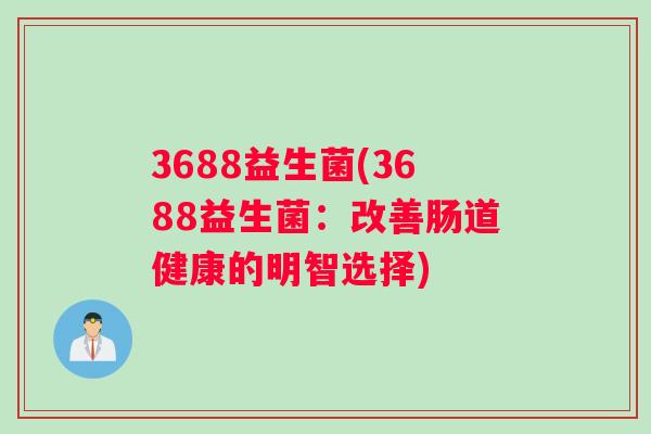 3688益生菌(3688益生菌：改善肠道健康的明智选择)