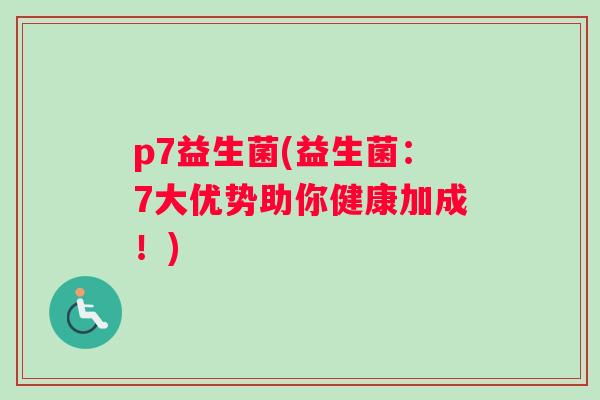 p7益生菌(益生菌：7大优势助你健康加成！)