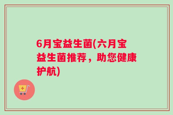 6月宝益生菌(六月宝益生菌推荐，助您健康护航)