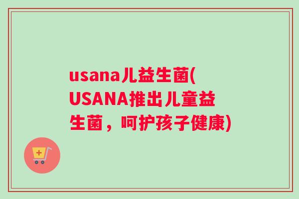 usana儿益生菌(USANA推出儿童益生菌，呵护孩子健康)
