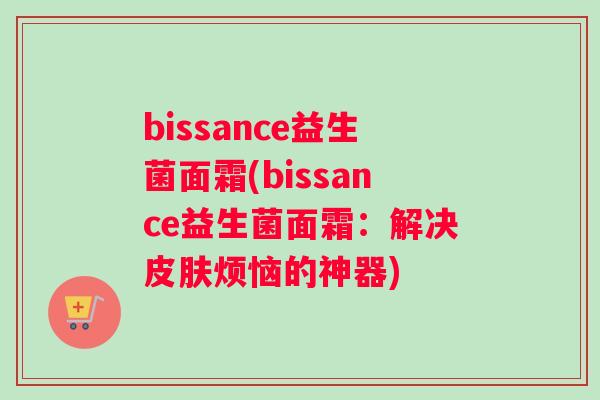 bissance益生菌面霜(bissance益生菌面霜：解决皮肤烦恼的神器)