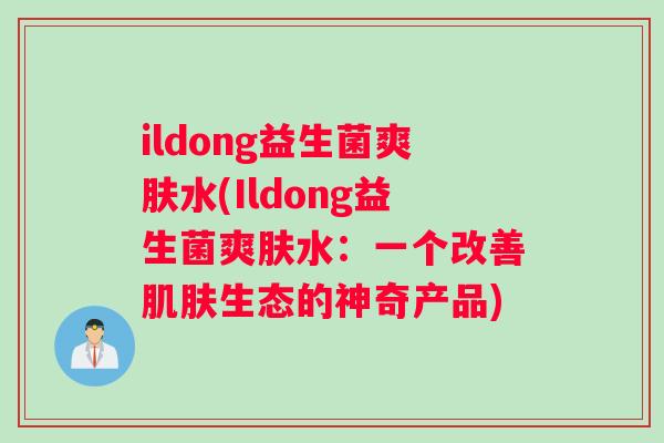 ildong益生菌爽肤水(Ildong益生菌爽肤水：一个改善肌肤生态的神奇产品)