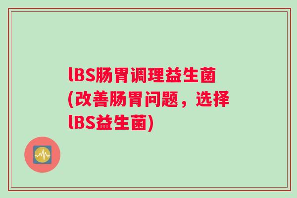 lBS肠胃调理益生菌(改善肠胃问题，选择lBS益生菌)