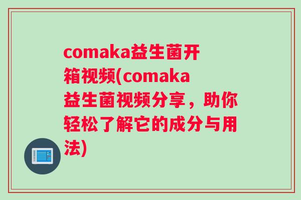 comaka益生菌开箱视频(comaka益生菌视频分享，助你轻松了解它的成分与用法)