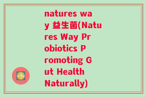 natures way 益生菌(Natures Way Probiotics Promoting Gut Health Naturally)