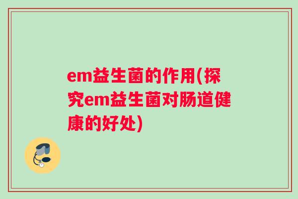 em益生菌的作用(探究em益生菌对肠道健康的好处)