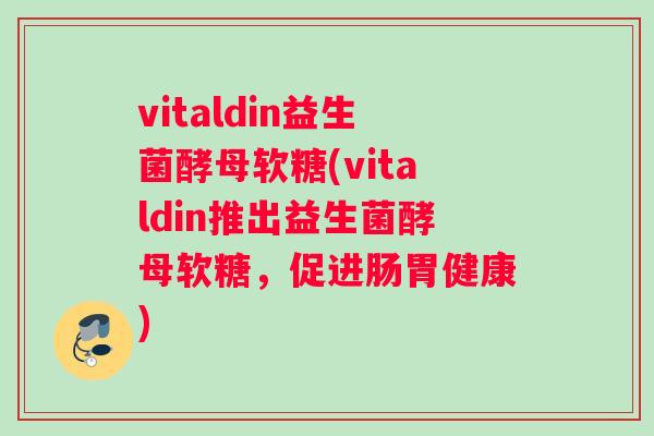 vitaldin益生菌酵母软糖(vitaldin推出益生菌酵母软糖，促进肠胃健康)