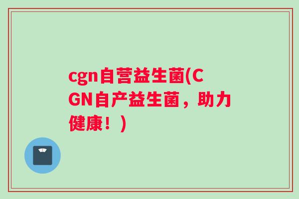 cgn自营益生菌(CGN自产益生菌，助力健康！)