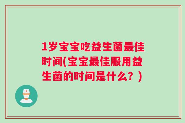 1岁宝宝吃益生菌最佳时间(宝宝最佳服用益生菌的时间是什么？)