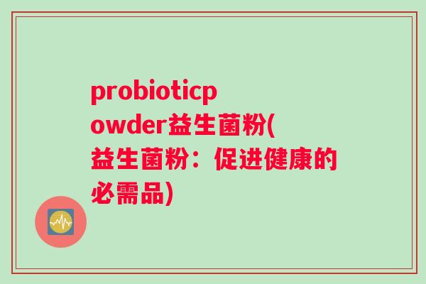 probioticpowder益生菌粉(益生菌粉：促进健康的必需品)