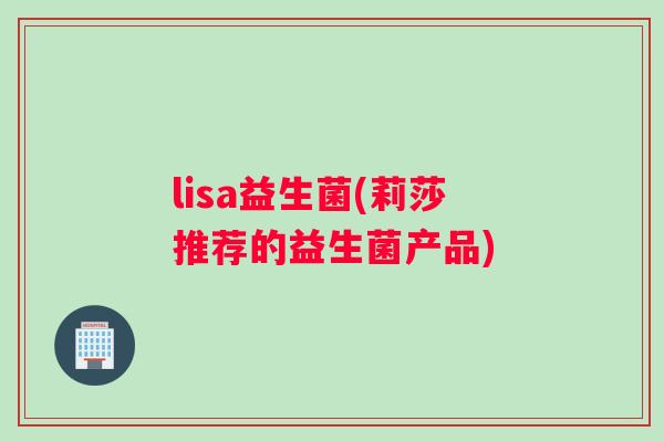 lisa益生菌(莉莎推荐的益生菌产品)