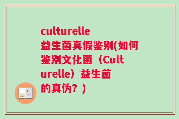 culturelle益生菌真假鉴别(如何鉴别文化菌（Culturelle）益生菌的真伪？)