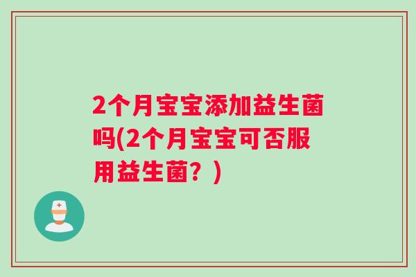 2个月宝宝添加益生菌吗(2个月宝宝可否服用益生菌？)