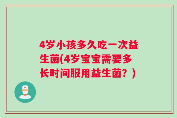 4岁小孩多久吃一次益生菌(4岁宝宝需要多长时间服用益生菌？)