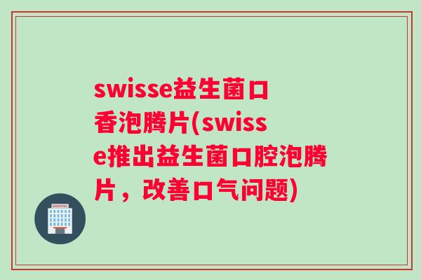 swisse益生菌口香泡腾片(swisse推出益生菌口腔泡腾片，改善口气问题)