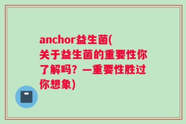 anchor益生菌(关于益生菌的重要性你了解吗？—重要性胜过你想象)