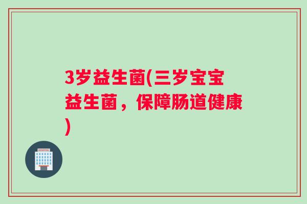 3岁益生菌(三岁宝宝益生菌，保障肠道健康)