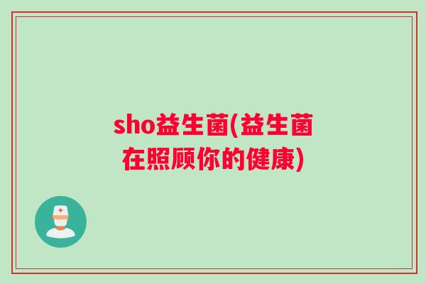 sho益生菌(益生菌 在照顾你的健康)