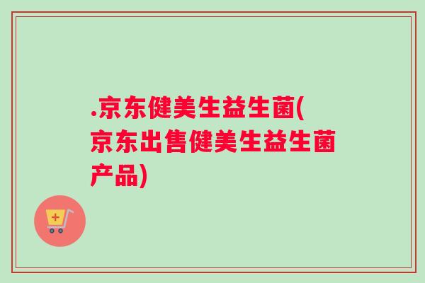 .京东健美生益生菌(京东出售健美生益生菌产品)