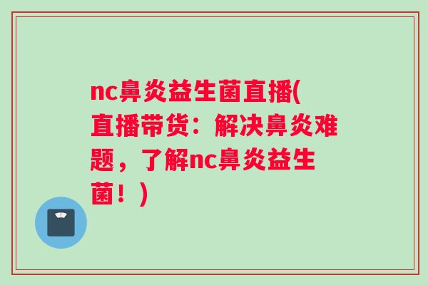 nc鼻炎益生菌直播(直播带货：解决鼻炎难题，了解nc鼻炎益生菌！)