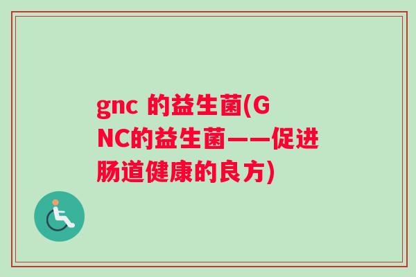 gnc 的益生菌(GNC的益生菌——促进肠道健康的良方)