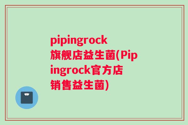 pipingrock旗舰店益生菌(Pipingrock官方店销售益生菌)