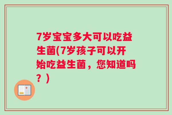 7岁宝宝多大可以吃益生菌(7岁孩子可以开始吃益生菌，您知道吗？)