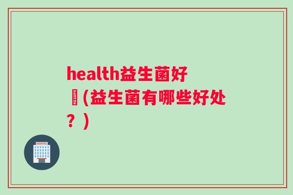 health益生菌好嗎(益生菌有哪些好处？)