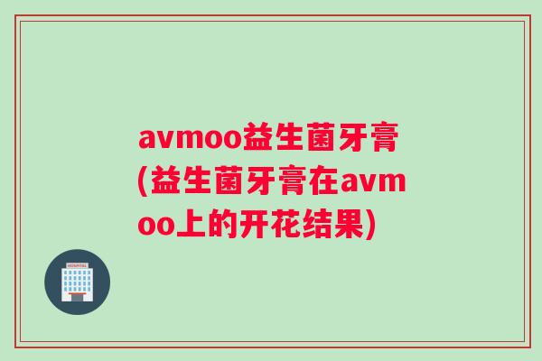 avmoo益生菌牙膏(益生菌牙膏在avmoo上的开花结果)