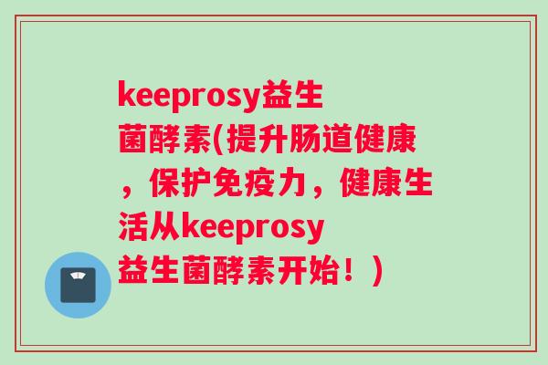 keeprosy益生菌酵素(提升肠道健康，保护免疫力，健康生活从keeprosy益生菌酵素开始！)